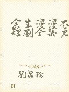 余生漫漫不相见短剧全集免费观看