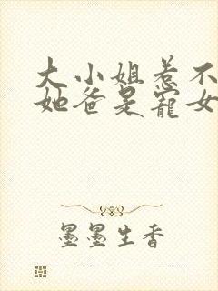 大小姐惹不起,她爸是宠女狂魔短剧免费观看