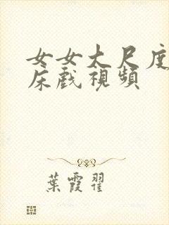 女女大尺度激情床戏视频