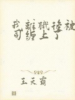 我离职后被前上司缠上了