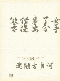 做错事了女朋友要提出分手怎么挽回