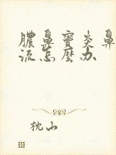 脓鼻窦炎鼻涕倒流怎么办