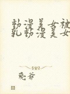 动漫美女被爽巨乳动漫美女被