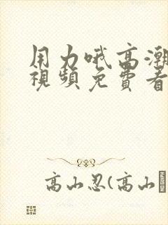 用力哦高潮喷水视频免费看