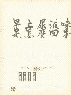 早上尿液味道大是怎么回事