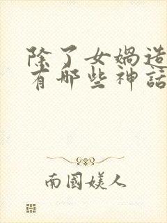 除了女娲造人还有哪些神话故事