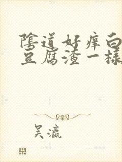 阴道好痒白带和豆腐渣一样是怎么回事