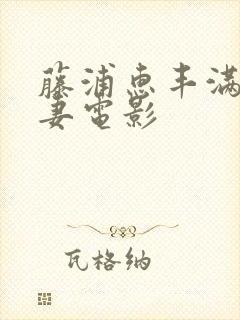 藤浦惠丰满的人妻电影