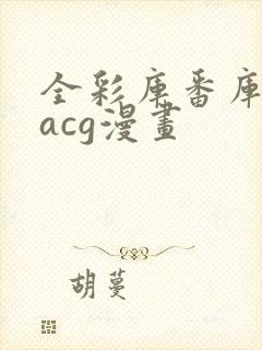 全彩库番库漫画acg漫画