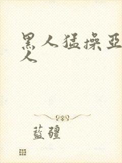 黑人猛操亚洲女人