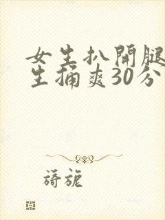 女生扒开腿让男生捅爽30分钟