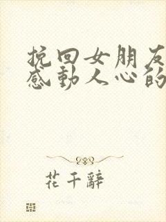 挽回女朋友的话感动人心的话长篇