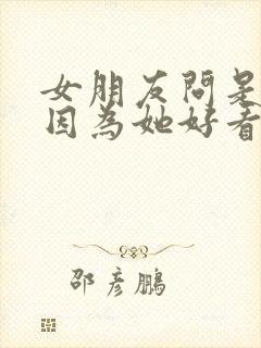 女朋友问是不是因为她好看才喜欢她