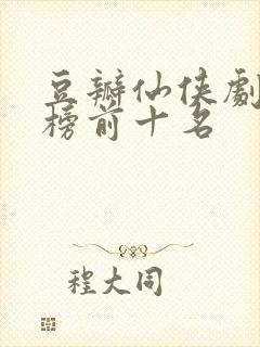 豆瓣仙侠剧排行榜前十名