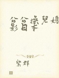 公公操儿媳的电影日本