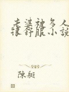 老婆被多人干得很舒服小说