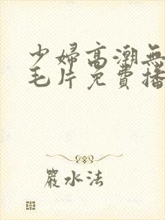 少妇高潮无遮挡毛片免费播放