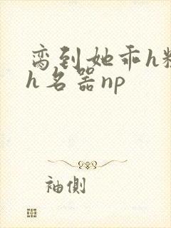 脔到她乖h粗话h名器np