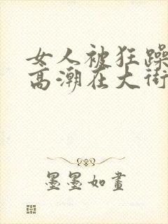 女人被狂躁c到高潮在大街头