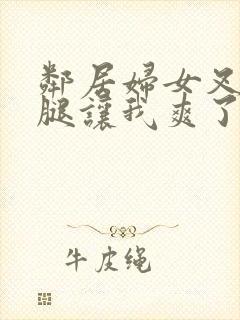 邻居妇女叉开双腿让我爽了一晚上