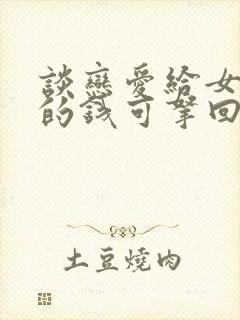 谈恋爱给女方花的钱可拿回吗