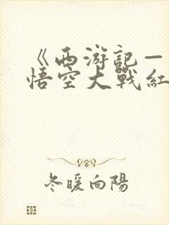 《西游记——孙悟空大战红孩儿》