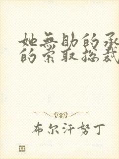 她无助的承受他的索取总裁文小说