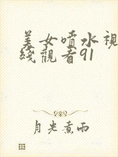 美女喷水视频在线观看91