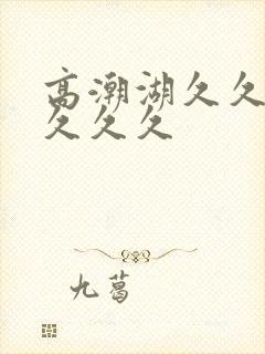 高潮湖久久久久久久久