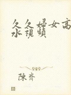 久久妇女高潮喷水视频