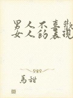 男人不喜欢一个女人的表现和举动