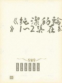 《纯洁的轮舞曲》1~2集在线观看