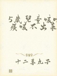 5岁儿童咳嗽有痰咳不出来怎么办