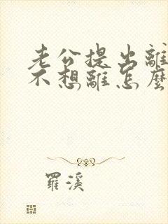 老公提出离婚我不想离怎么办呢