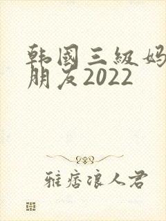 韩国三级妈妈的朋友2022