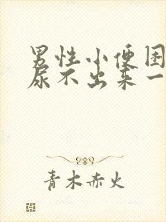 男性小便困难,尿不出来一般是怎么回事