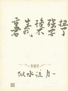 重生后强扭的夫君我不要了