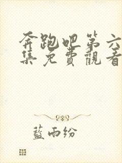 奔跑吧第六季全集免费观看完整版