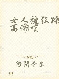 女人被狂躁c到高潮喷