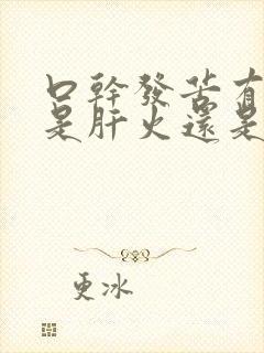 口干发苦有口臭是肝火还是胃火