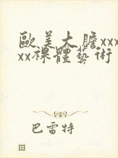 欧美大胆xxxxx裸体艺术