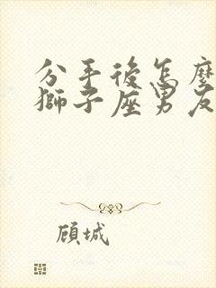 分手后怎么挽回狮子座男友