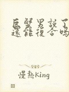 巨蟹男说了分手还能复合吗