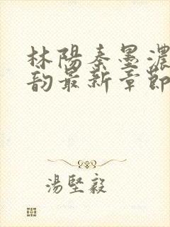 林阳秦墨浓慕容韵最新章节列表笔趣阁