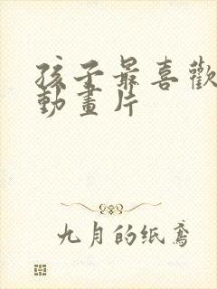 孩子最喜欢看的动画片