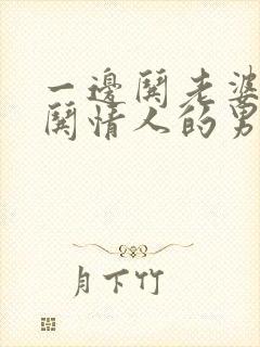 一边哄老婆一边哄情人的男人