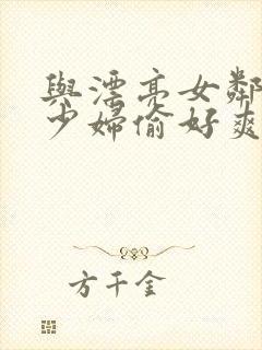 与漂亮女邻居的少妇偷好爽