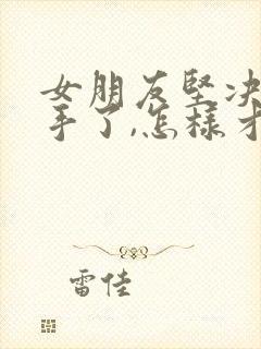 女朋友坚决要分手了,怎样才能挽回她?