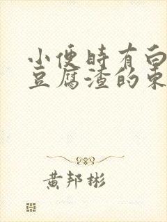 小便时有白色像豆腐渣的东西