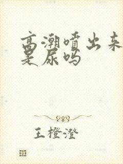 高潮喷出来的水是尿吗